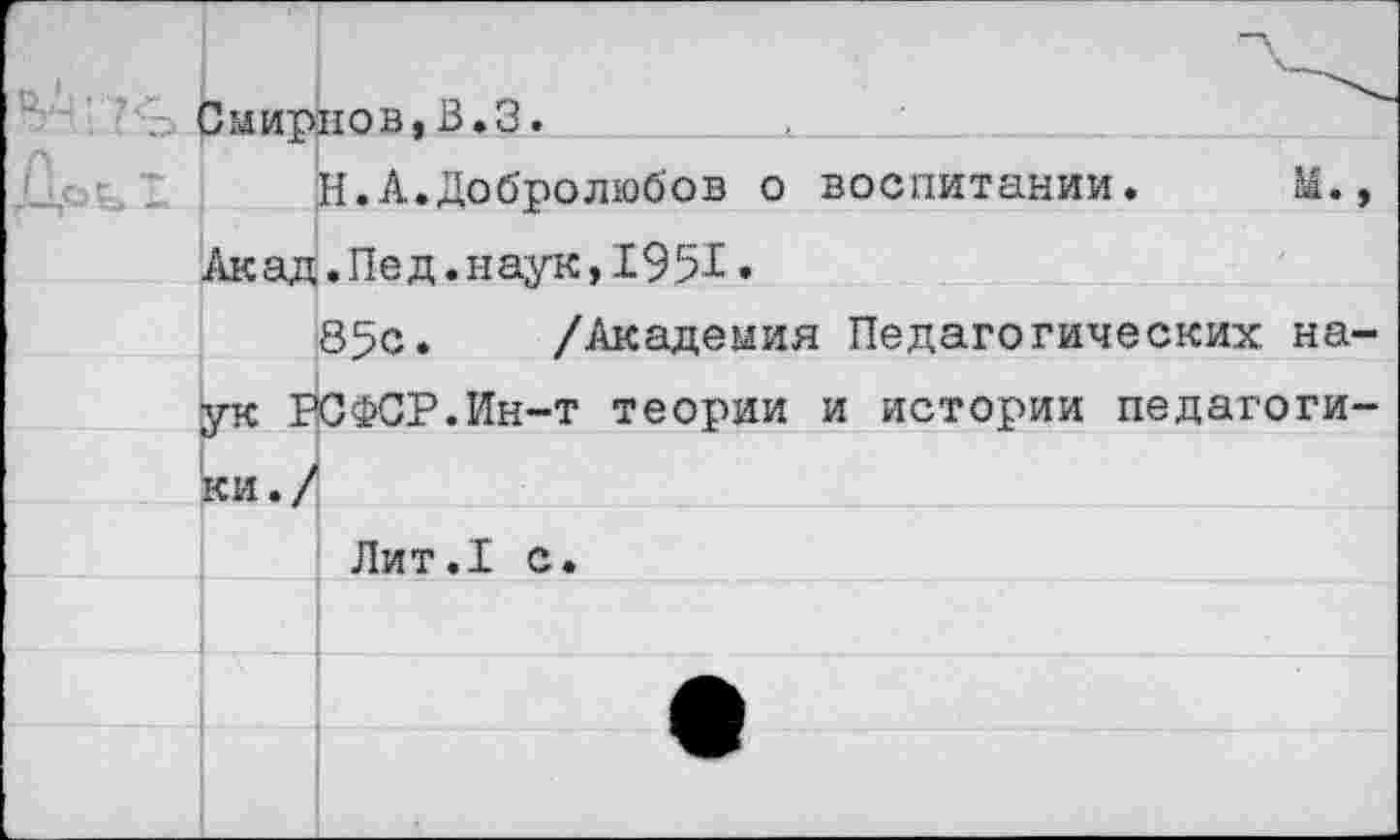 ﻿1 о '	Смирнов.В.3.	
	Н.А.Добролюбов о воспитании.	М.,
	Акад.Пед.наук,1951•	
	85с.	/Академия Педагогических	на-
	ук РСФСР.Ин-т теории и истории педагоги-	
	ки. /	
	Лит.1 С.	
		
		
		